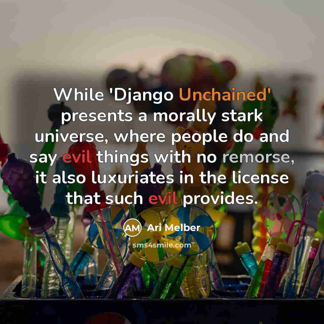 “While 'Django Unchained' presents a morally stark universe, where people do and say evil things with no remorse, it also luxuriates in the license that such evil provides.” quote by Ari Melber