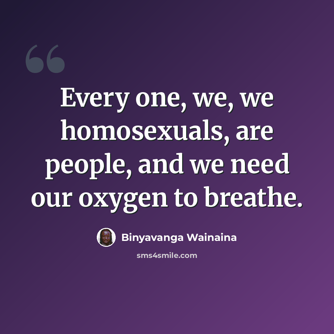 “Every one, we, we homosexuals, are people, and we need our oxygen to breathe.” quote by Binyavanga Wainaina