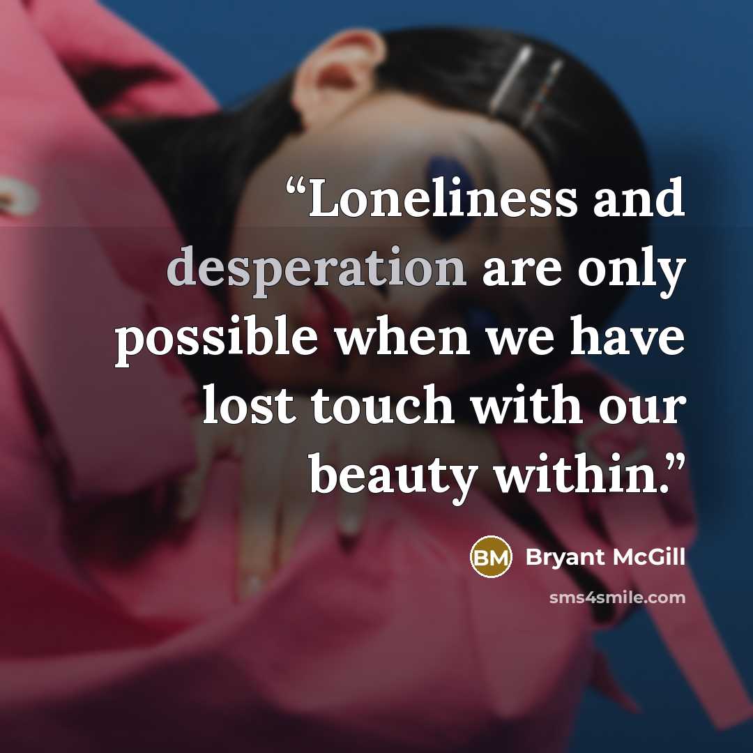 “Loneliness and desperation are only possible when we have lost touch with our beauty within.” quote by Bryant McGill