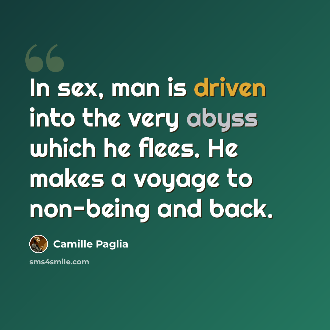 “In sex, man is driven into the very abyss which he flees. He makes a voyage to non-being and back.” quote by Camille Paglia