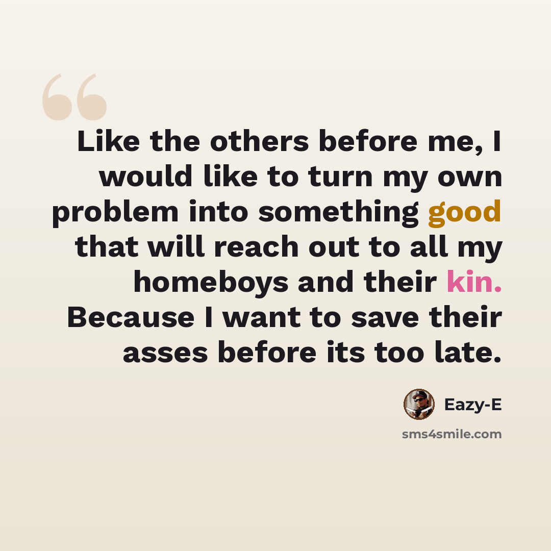 “Like the others before me, I would like to turn my own problem into something good that will reach out to all my homeboys and their kin. Because I want to save their asses before its too late.” quote by Eazy-E