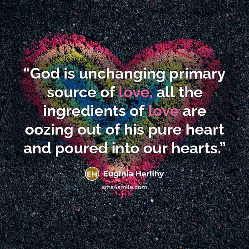 “God is unchanging primary source of love, all the ingredients of love are oozing out of his pure heart and poured into our hearts.” quote by Euginia Herlihy