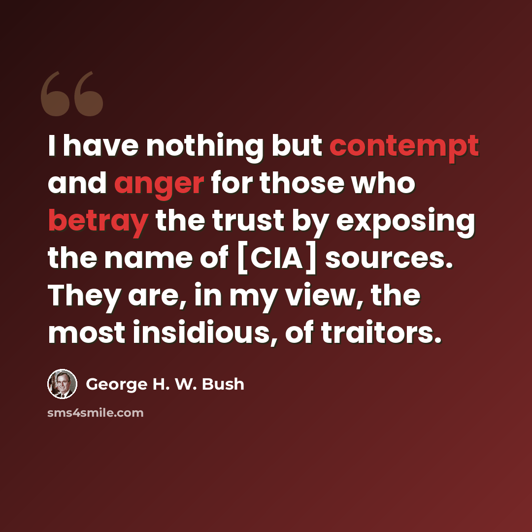 “I have nothing but contempt and anger for those who betray the trust by exposing the name of [CIA] sources. They are, in my view, the most insidious, of traitors.” quote by George H. W. Bush