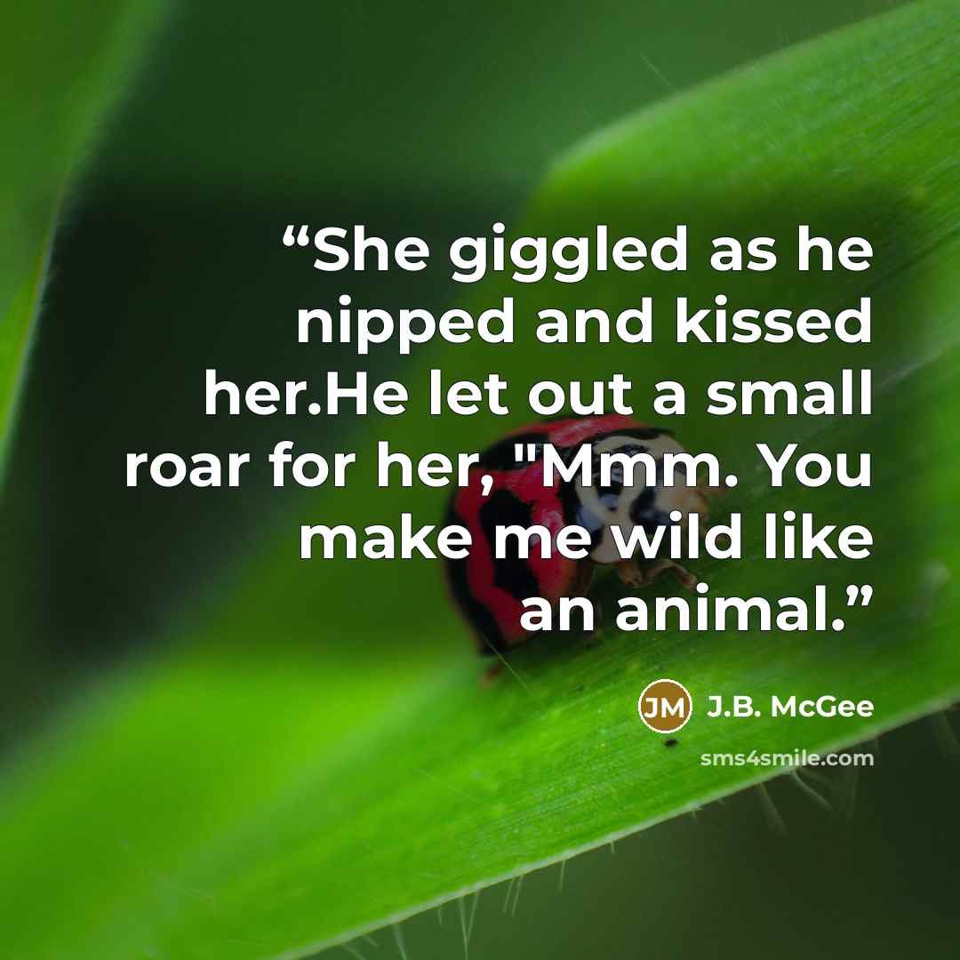 “She giggled as he nipped and kissed her.He let out a small roar for her, "Mmm. You make me wild like an animal.” quote by J.B. McGee