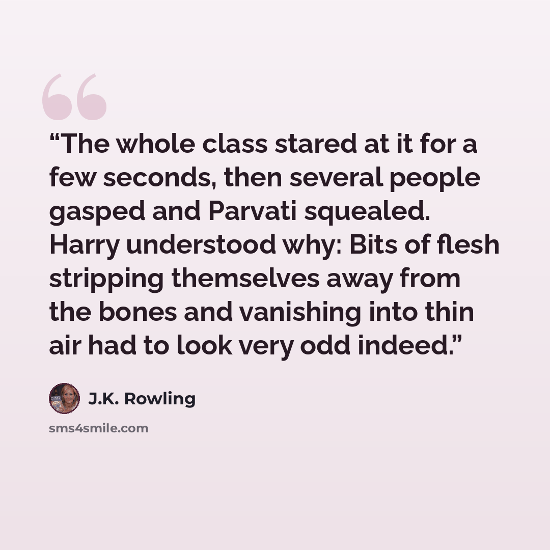 “The whole class stared at it for a few seconds, then several people gasped and Parvati squealed. Harry understood why: Bits of flesh stripping themselves away from the bones and vanishing into thin air had to look very odd indeed.” quote by J.K. Rowling