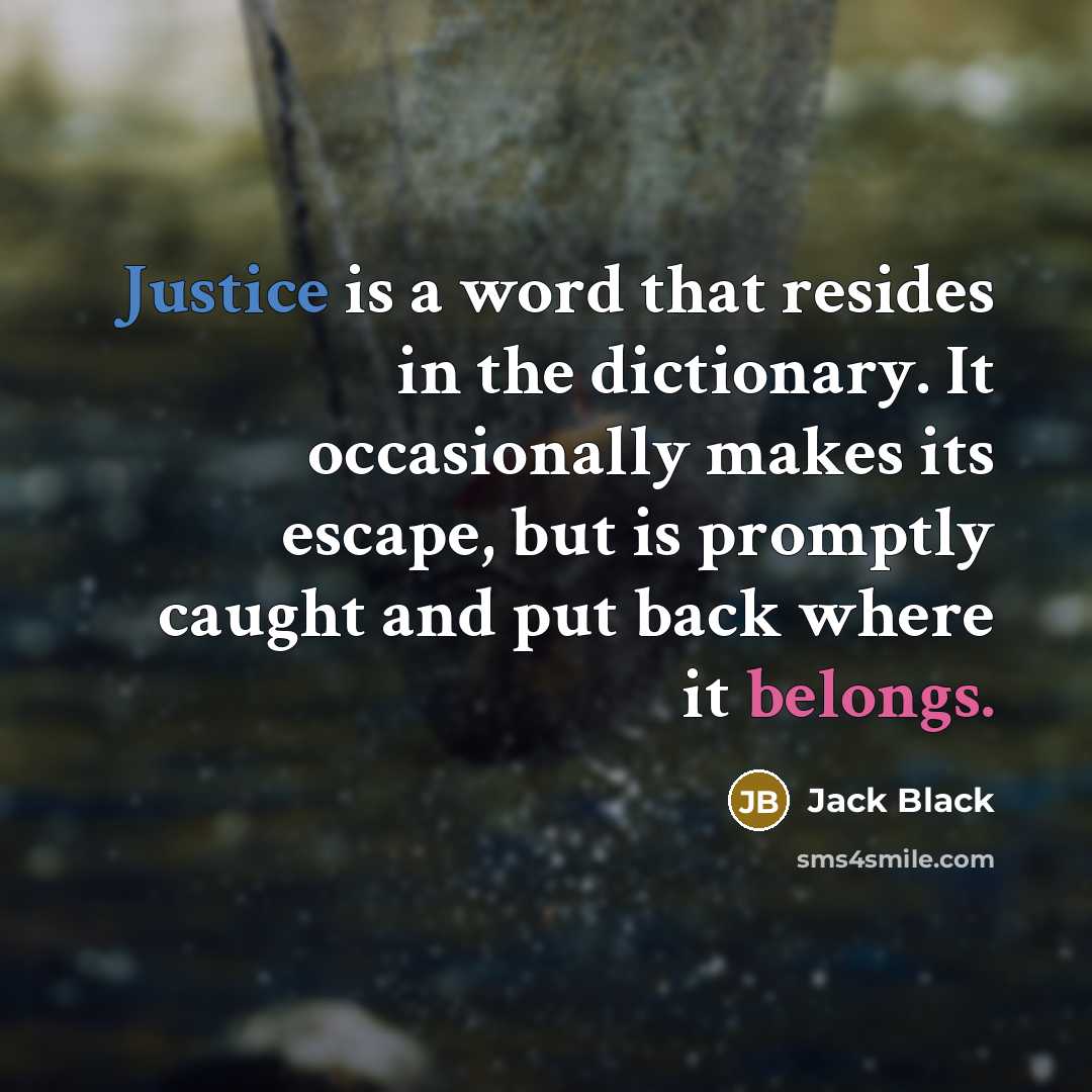 “Justice is a word that resides in the dictionary. It occasionally makes its escape, but is promptly caught and put back where it belongs.” quote by Jack Black