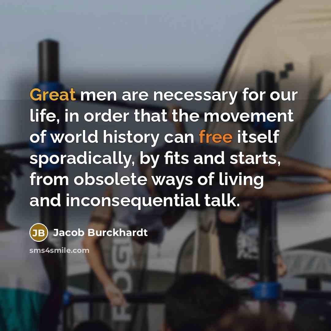 “Great men are necessary for our life, in order that the movement of world history can free itself sporadically, by fits and starts, from obsolete ways of living and inconsequential talk.” quote by Jacob Burckhardt