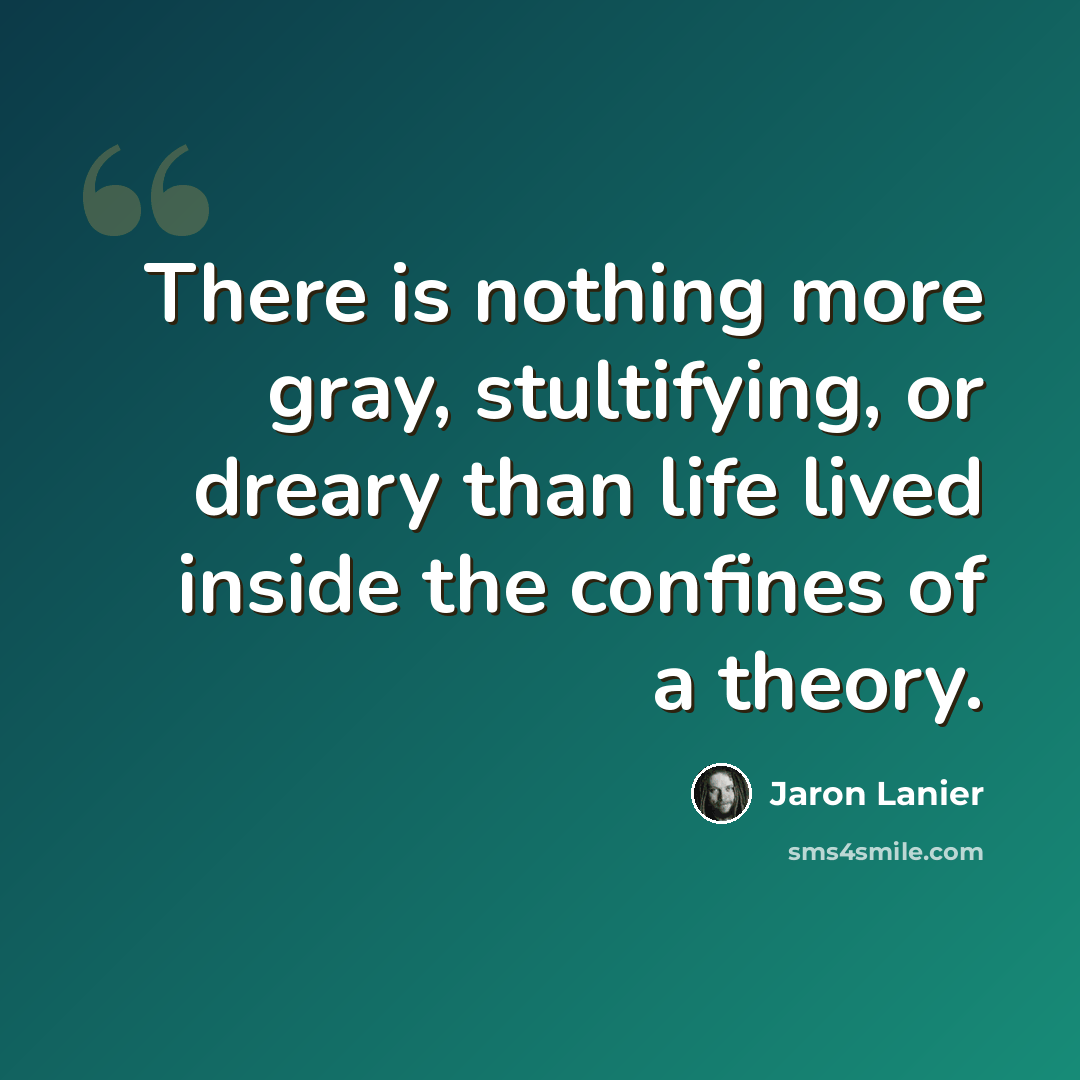 “There is nothing more gray, stultifying, or dreary than life lived inside the confines of a theory.” quote by Jaron Lanier