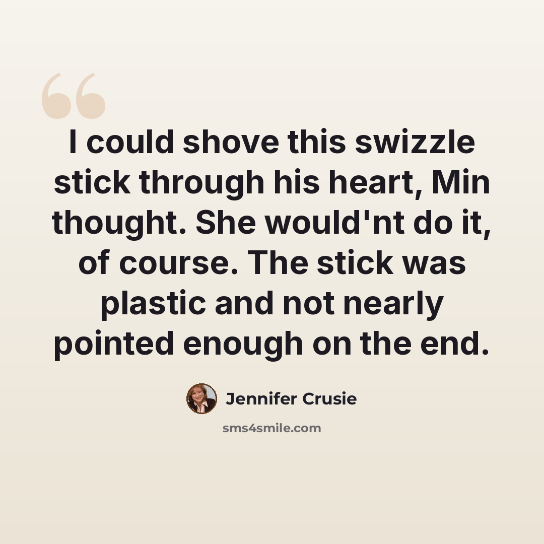 “I could shove this swizzle stick through his heart, Min thought. She would'nt do it, of course. The stick was plastic and not nearly pointed enough on the end.” quote by Jennifer Crusie