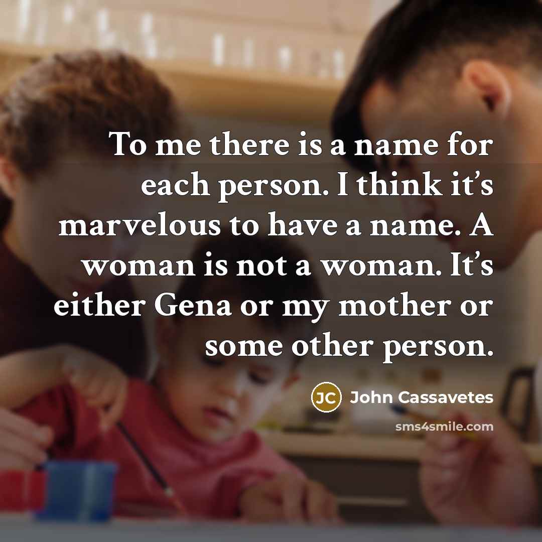 “To me there is a name for each person. I think it’s marvelous to have a name. A woman is not a woman. It’s either Gena or my mother or some other person.” quote by John Cassavetes