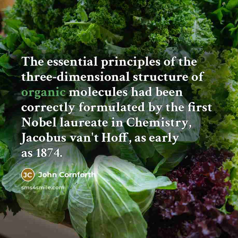 “The essential principles of the three-dimensional structure of organic molecules had been correctly formulated by the first Nobel laureate in Chemistry, Jacobus van't Hoff, as early as 1874.” quote by John Cornforth