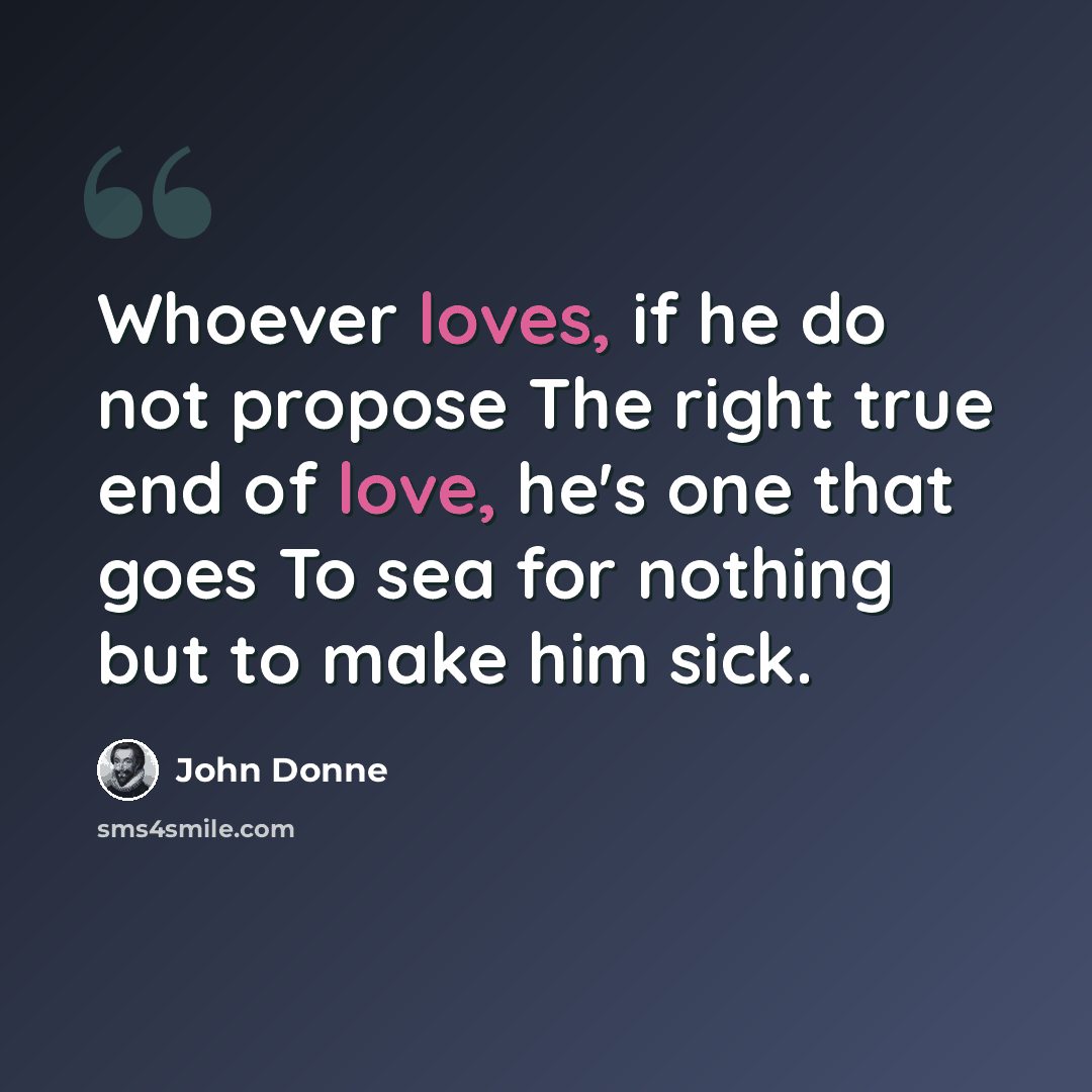 “Whoever loves, if he do not propose The right true end of love, he's one that goes To sea for nothing but to make him sick.” quote by John Donne
