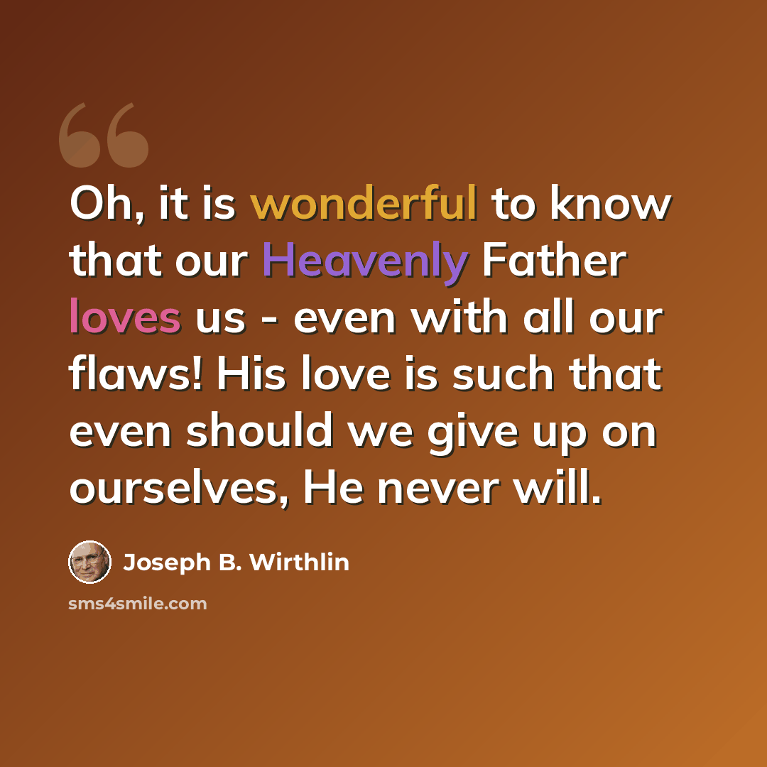 “Oh, it is wonderful to know that our Heavenly Father loves us - even with all our flaws! His love is such that even should we give up on ourselves, He never will.” quote by Joseph B. Wirthlin