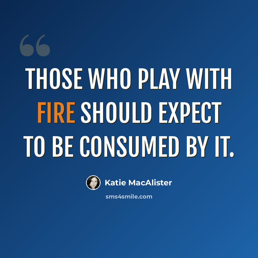 “Those who play with fire should expect to be consumed by it.” quote by Katie MacAlister
