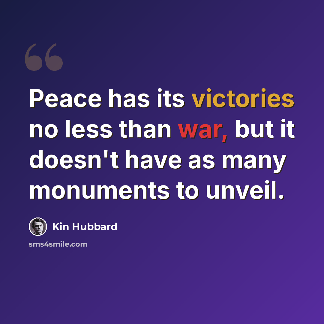 “Peace has its victories no less than war, but it doesn't have as many monuments to unveil.” quote by Kin Hubbard