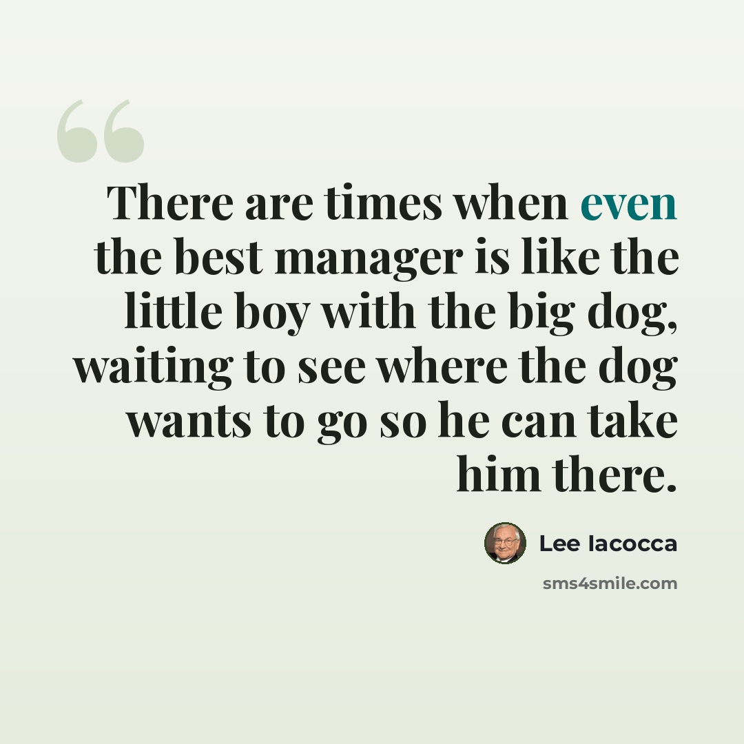 “There are times when even the best manager is like the little boy with the big dog, waiting to see where the dog wants to go so he can take him there.” quote by Lee Iacocca