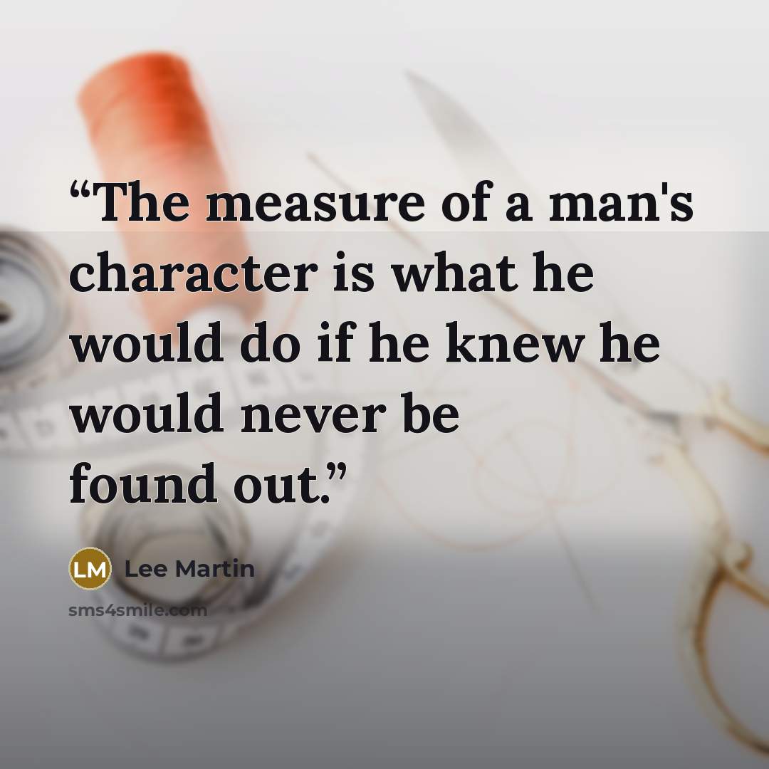 “The measure of a man's character is what he would do if he knew he would never be found out.” quote by Lee Martin