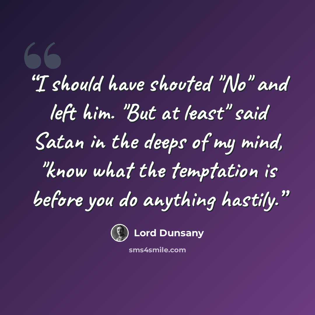 “I should have shouted "No" and left him. "But at least" said Satan in the deeps of my mind, "know what the temptation is before you do anything hastily.” quote by Lord Dunsany