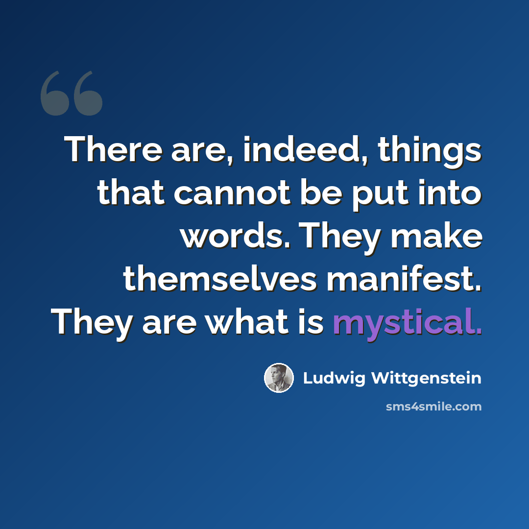 “There are, indeed, things that cannot be put into words. They make themselves manifest. They are what is mystical.” quote by Ludwig Wittgenstein