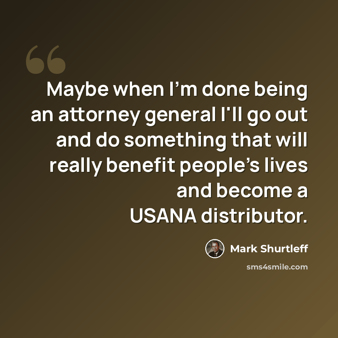 “Maybe when I'm done being an attorney general I'll go out and do something that will really benefit people's lives and become a USANA distributor.” quote by Mark Shurtleff