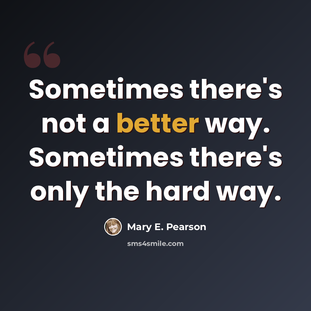 “Sometimes there's not a better way. Sometimes there's only the hard way.” quote by Mary E. Pearson