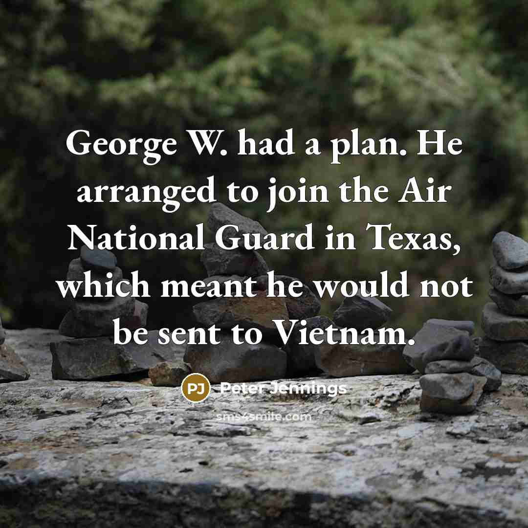 “George W. had a plan. He arranged to join the Air National Guard in Texas, which meant he would not be sent to Vietnam.” quote by Peter Jennings