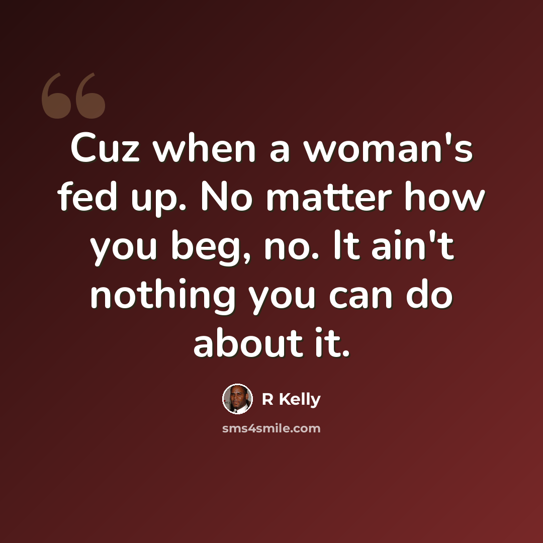 “Cuz when a woman's fed up. No matter how you beg, no. It ain't nothing you can do about it.” quote by R Kelly
