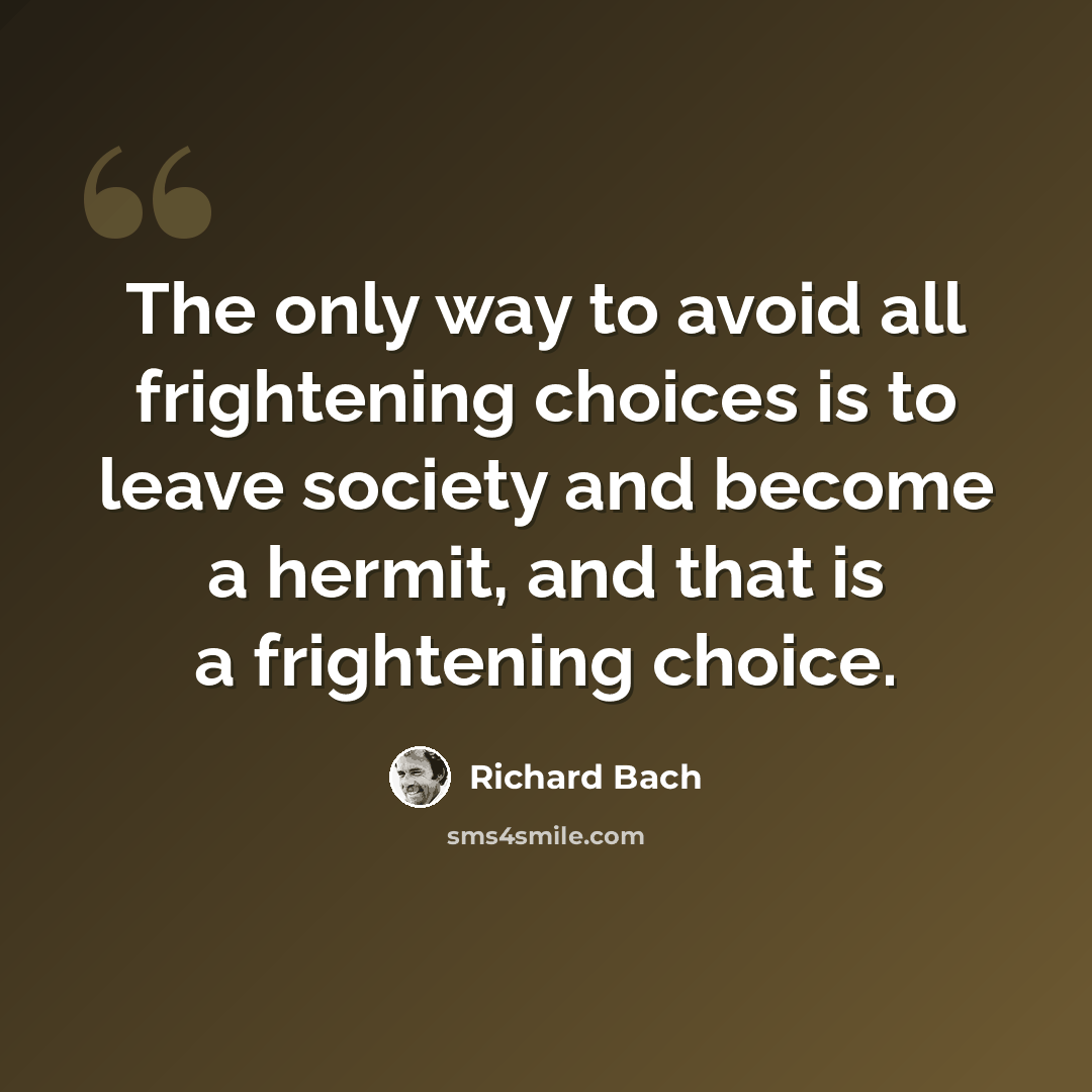 “The only way to avoid all frightening choices is to leave society and become a hermit, and that is a frightening choice.” quote by Richard Bach