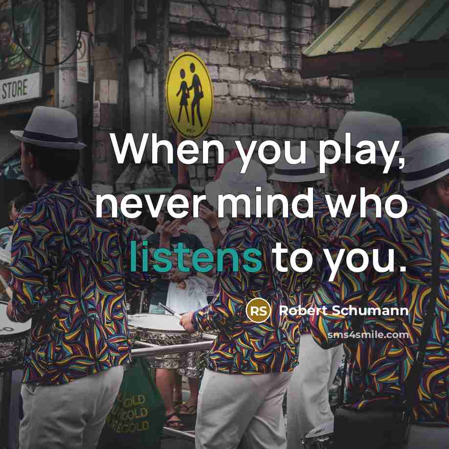“When you play, never mind who listens to you.” quote by Robert Schumann