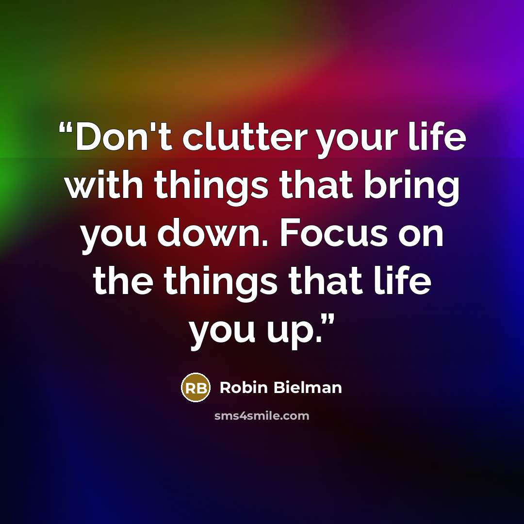 “Don't clutter your life with things that bring you down. Focus on the things that life you up.” quote by Robin Bielman