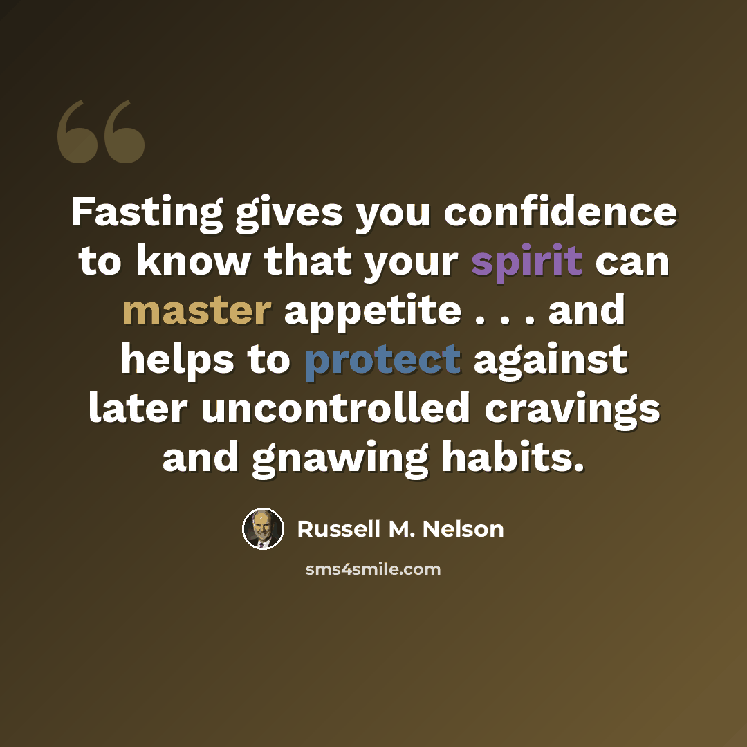 “Fasting gives you confidence to know that your spirit can master appetite . . . and helps to protect against later uncontrolled cravings and gnawing habits.” quote by Russell M. Nelson