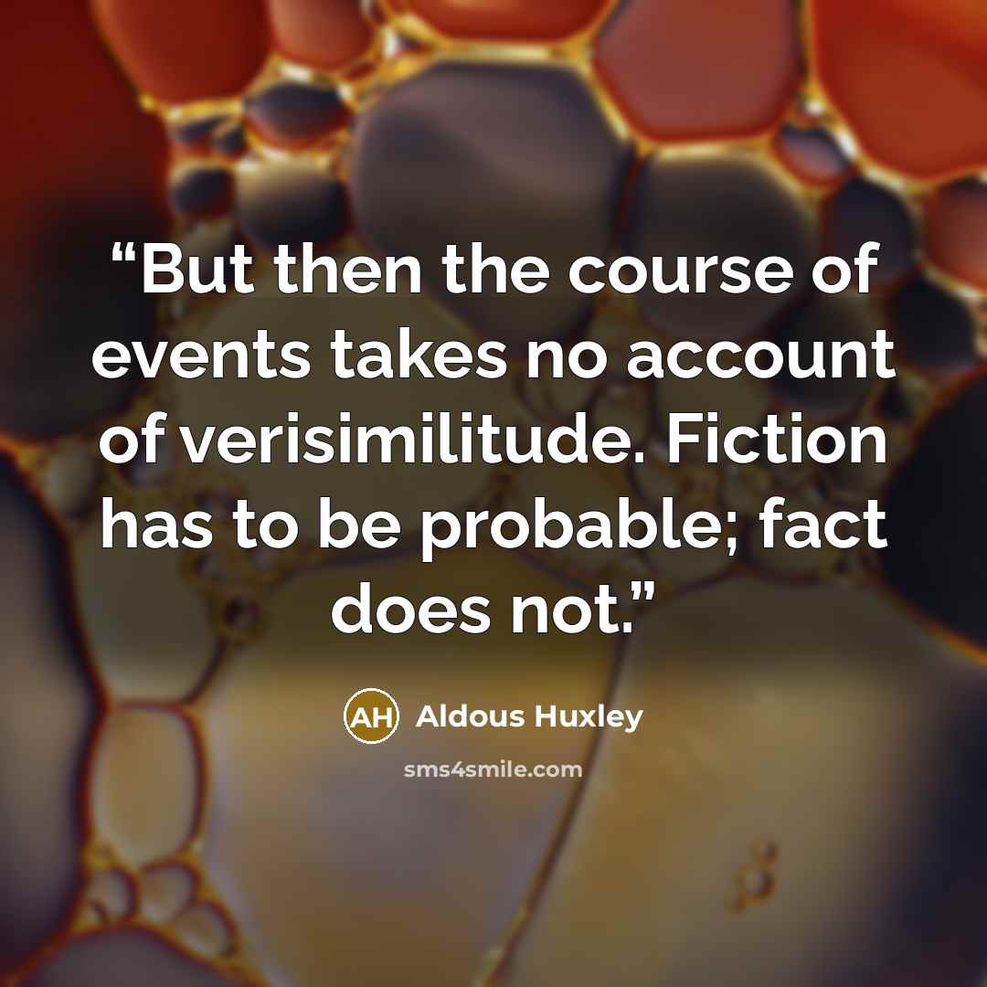 “But then the course of events takes no account of verisimilitude. Fiction has to be probable; fact does not.” quote by Aldous Huxley