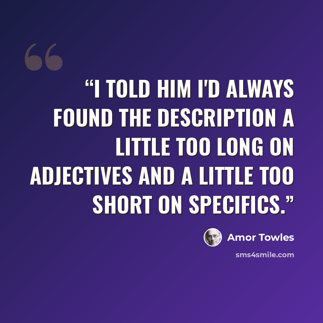 “I told him I'd always found the description a little too long on adjectives and a little too short on specifics.” quote by Amor Towles
