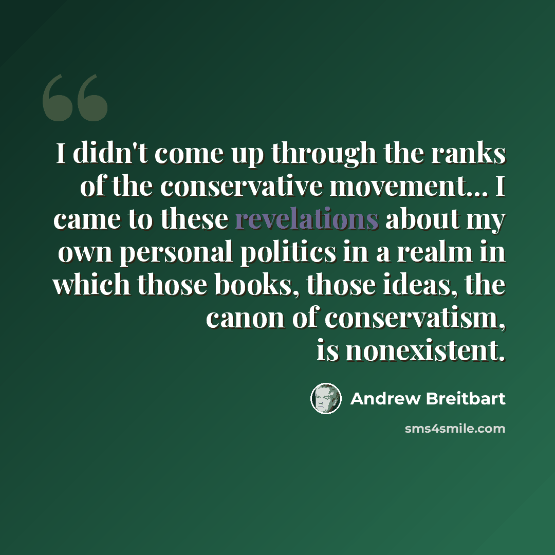 “I didn't come up through the ranks of the conservative movement... I came to these revelations about my own personal politics in a realm in which those books, those ideas, the canon of conservatism, is nonexistent.” quote by Andrew Breitbart