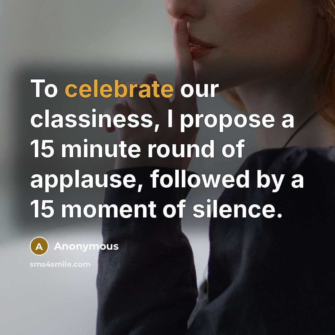 “To celebrate our classiness, I propose a 15 minute round of applause, followed by a 15 moment of silence.” quote by Anonymous