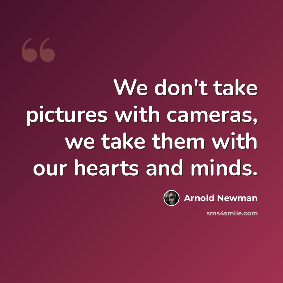 “We don't take pictures with cameras, we take them with our hearts and minds.” quote by Arnold Newman