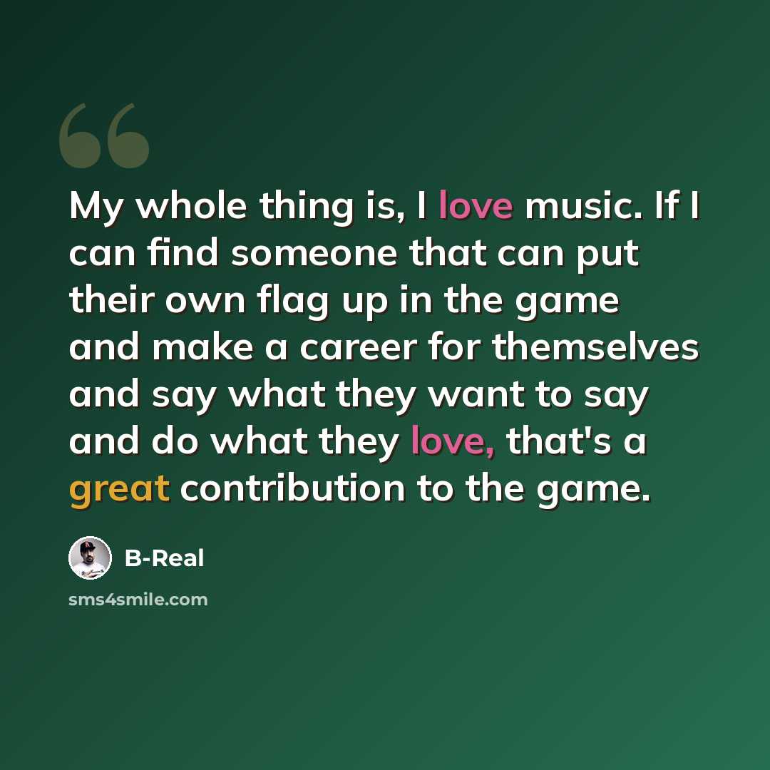 “My whole thing is, I love music. If I can find someone that can put their own flag up in the game and make a career for themselves and say what they want to say and do what they love, that's a great contribution to the game.” quote by B-Real