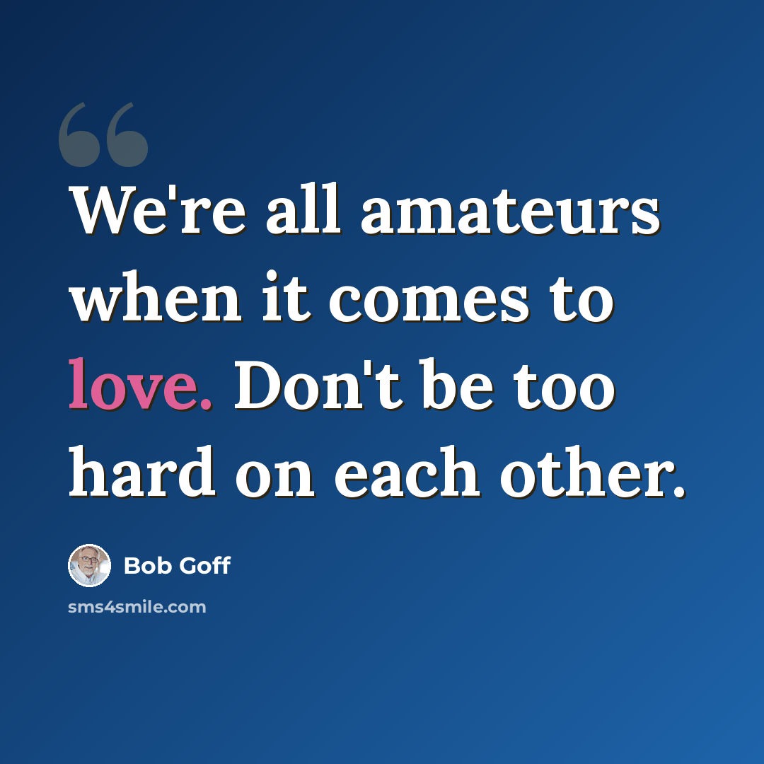 “We're all amateurs when it comes to love. Don't be too hard on each other.” quote by Bob Goff