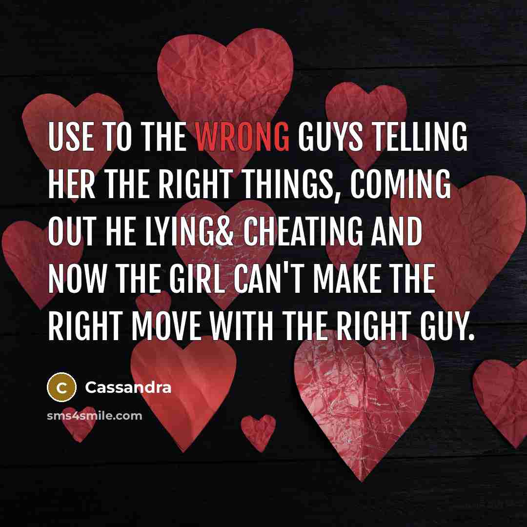 “Use to the wrong guys telling her the right things, coming out he lying& cheating and now the girl can't make the right move with the right guy.” quote by Cassandra