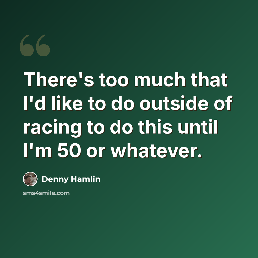 “There's too much that I'd like to do outside of racing to do this until I'm 50 or whatever.” quote by Denny Hamlin