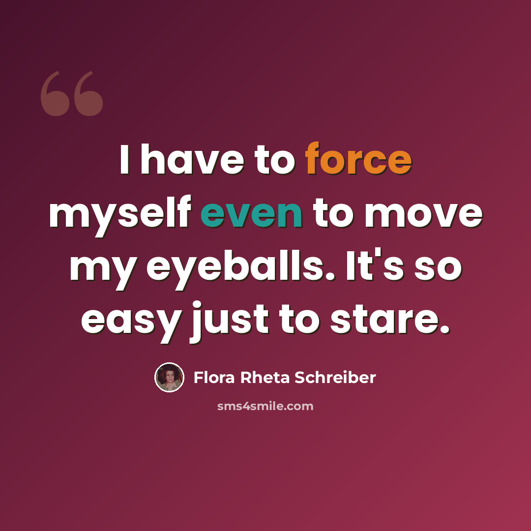 “I have to force myself even to move my eyeballs. It's so easy just to stare.” quote by Flora Rheta Schreiber