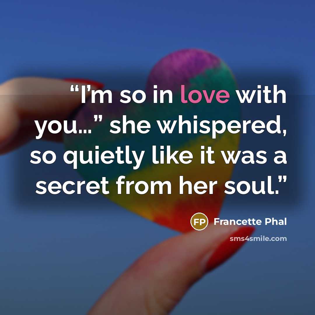 “I’m so in love with you…” she whispered, so quietly like it was a secret from her soul.” quote by Francette Phal