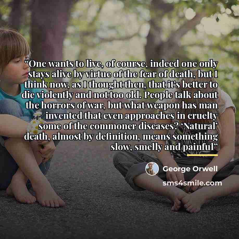 “One wants to live, of course, indeed one only stays alive by virtue of the fear of death, but I think now, as I thought then, that it's better to die violently and not too old. People talk about the horrors of war, but what weapon has man invented that even approaches in cruelty some of the…” quote by George Orwell