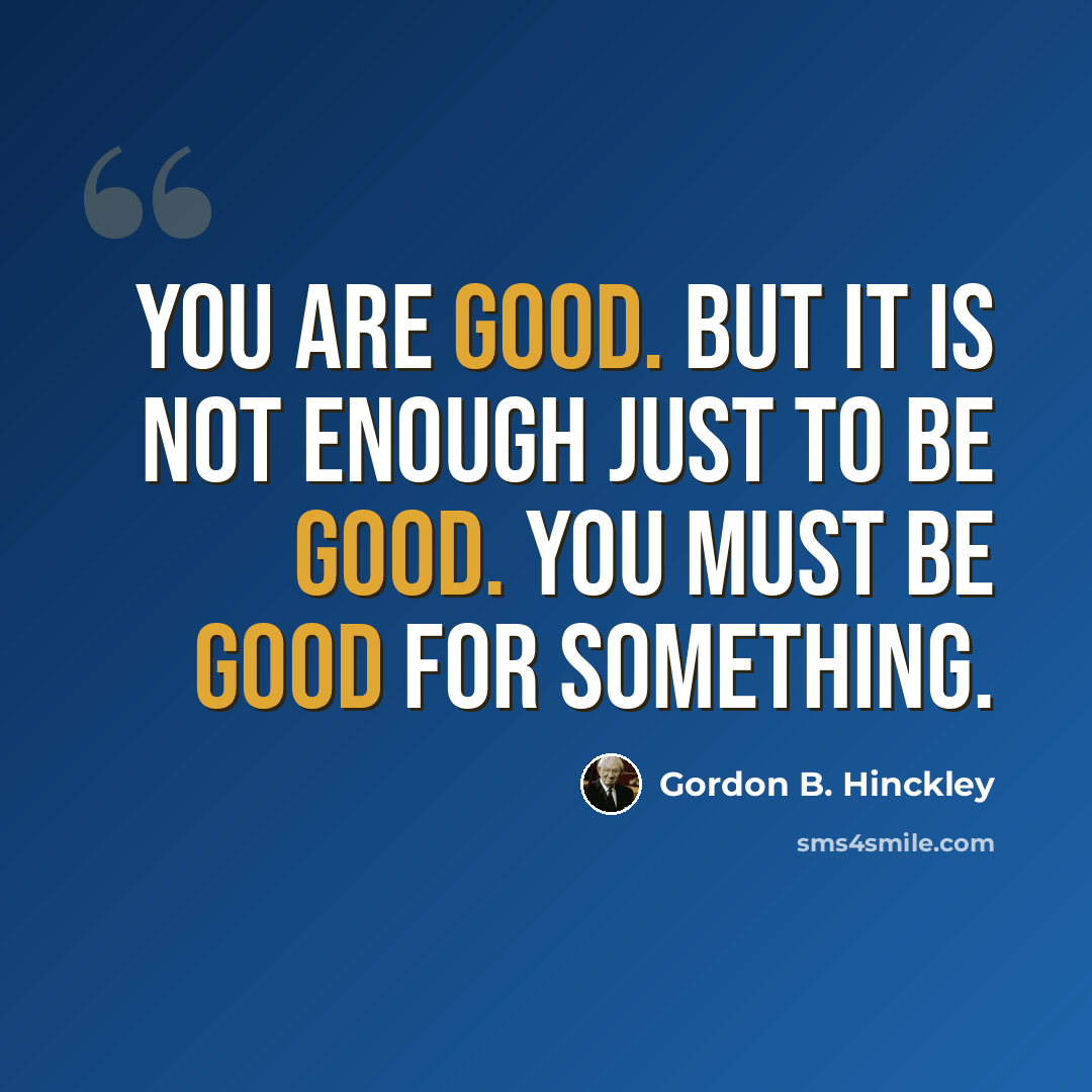 “You are good. But it is not enough just to be good. You must be good for something.” quote by Gordon B. Hinckley