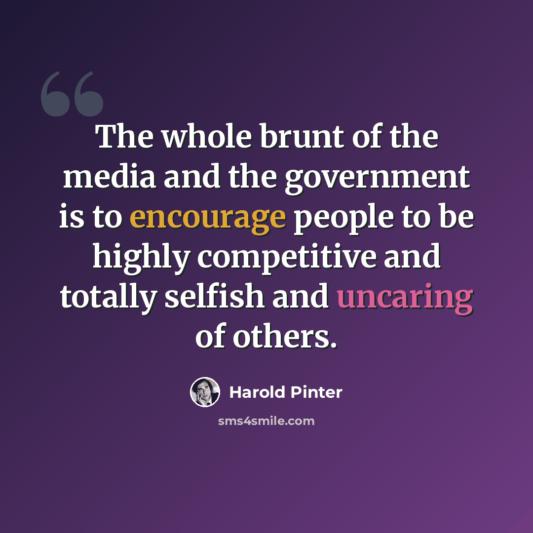 “The whole brunt of the media and the government is to encourage people to be highly competitive and totally selfish and uncaring of others.” quote by Harold Pinter
