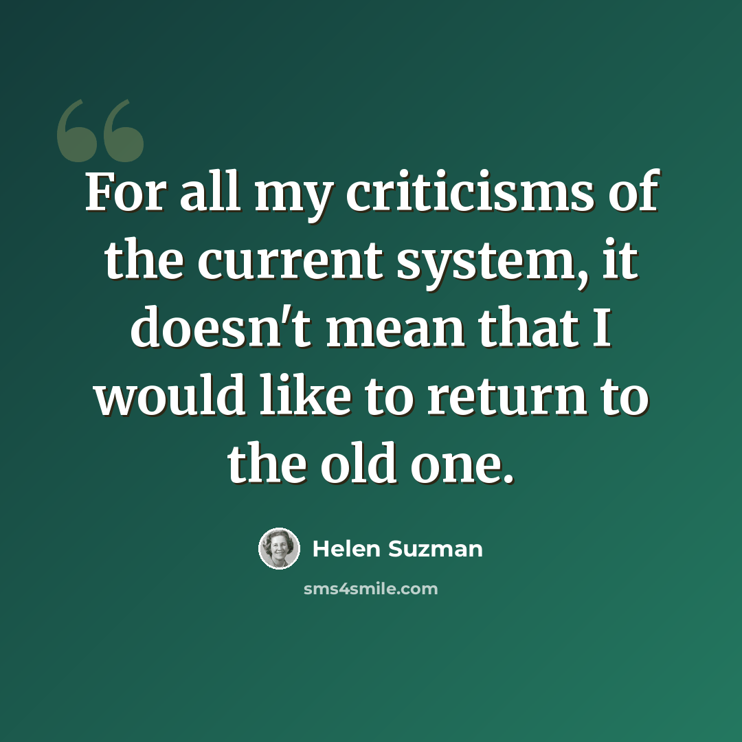 “For all my criticisms of the current system, it doesn't mean that I would like to return to the old one.” quote by Helen Suzman