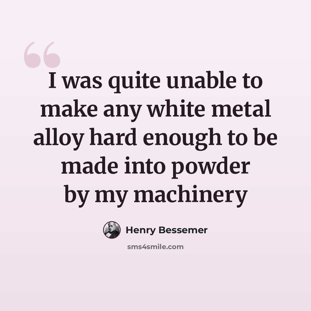“I was quite unable to make any white metal alloy hard enough to be made into powder by my machinery” quote by Henry Bessemer