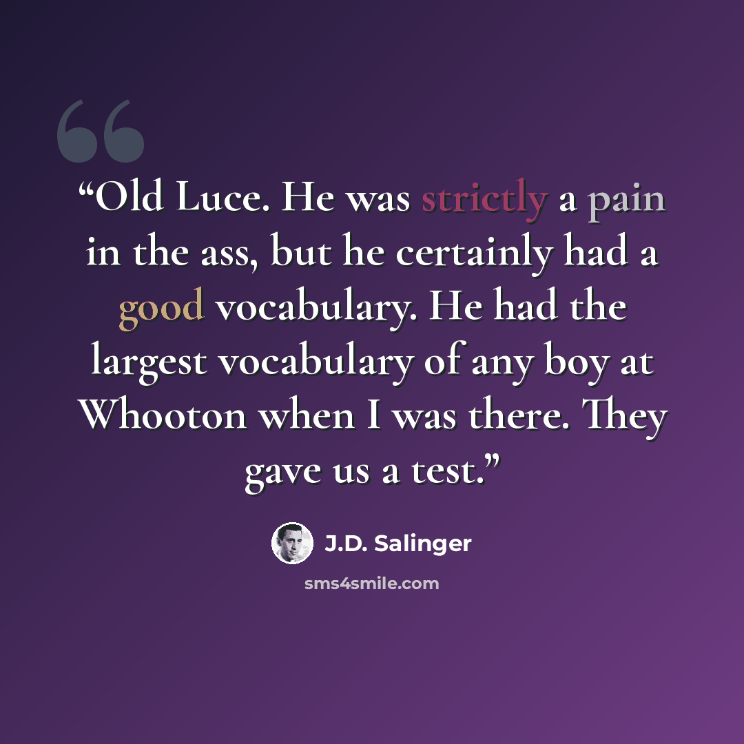 “Old Luce. He was strictly a pain in the ass, but he certainly had a good vocabulary. He had the largest vocabulary of any boy at Whooton when I was there. They gave us a test.” quote by J.D. Salinger