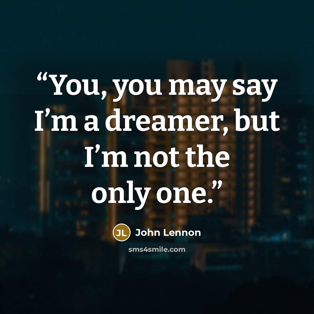 “You, you may say I’m a dreamer, but I’m not the only one.” quote by John Lennon