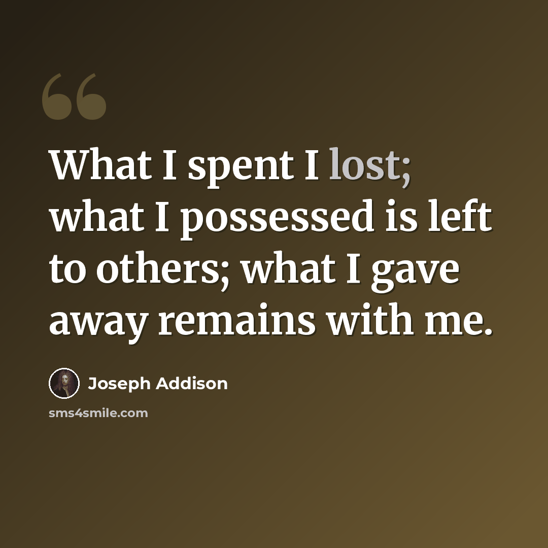“What I spent I lost; what I possessed is left to others; what I gave away remains with me.” quote by Joseph Addison